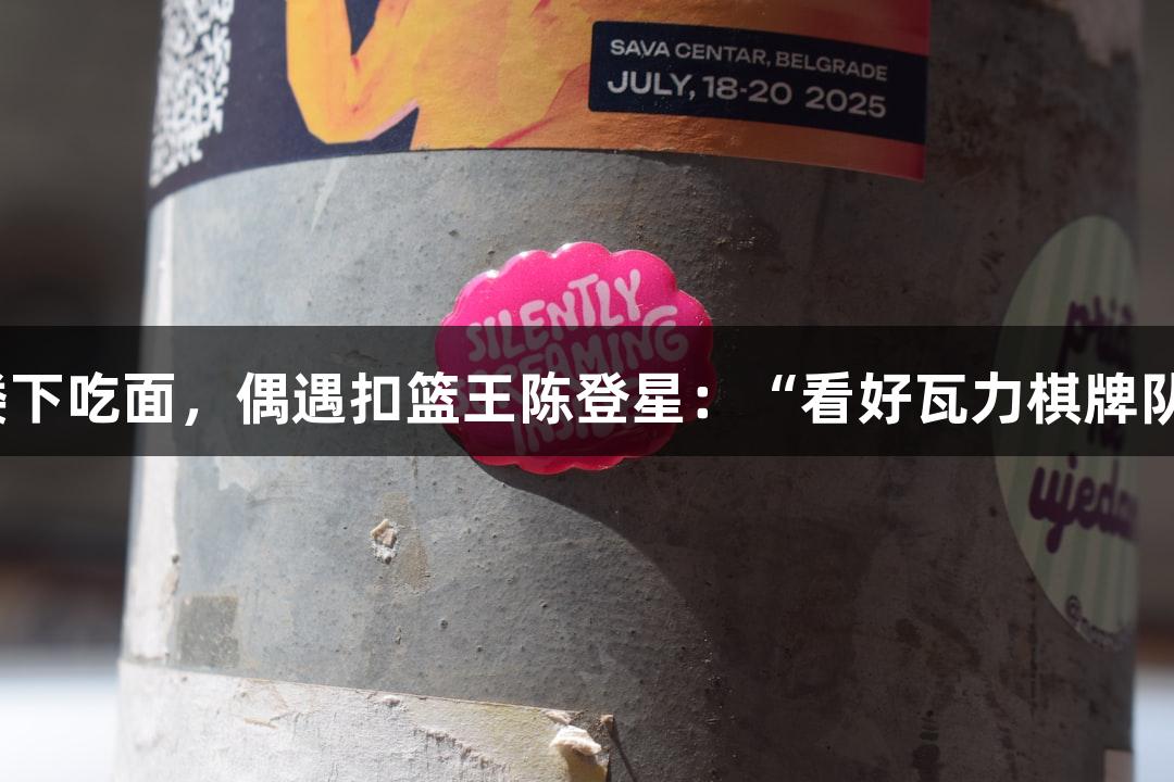 楼下吃面，偶遇扣篮王陈登星：“看好瓦力棋牌队”