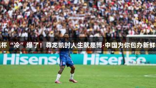 世俱杯“冷”爆了！尊龙凯时人生就是博·中国为你包办新鲜体验