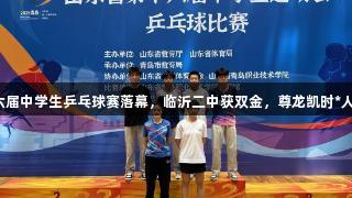 山东省十六届中学生乒乓球赛落幕，临沂二中获双金，尊龙凯时*人生就是搏！