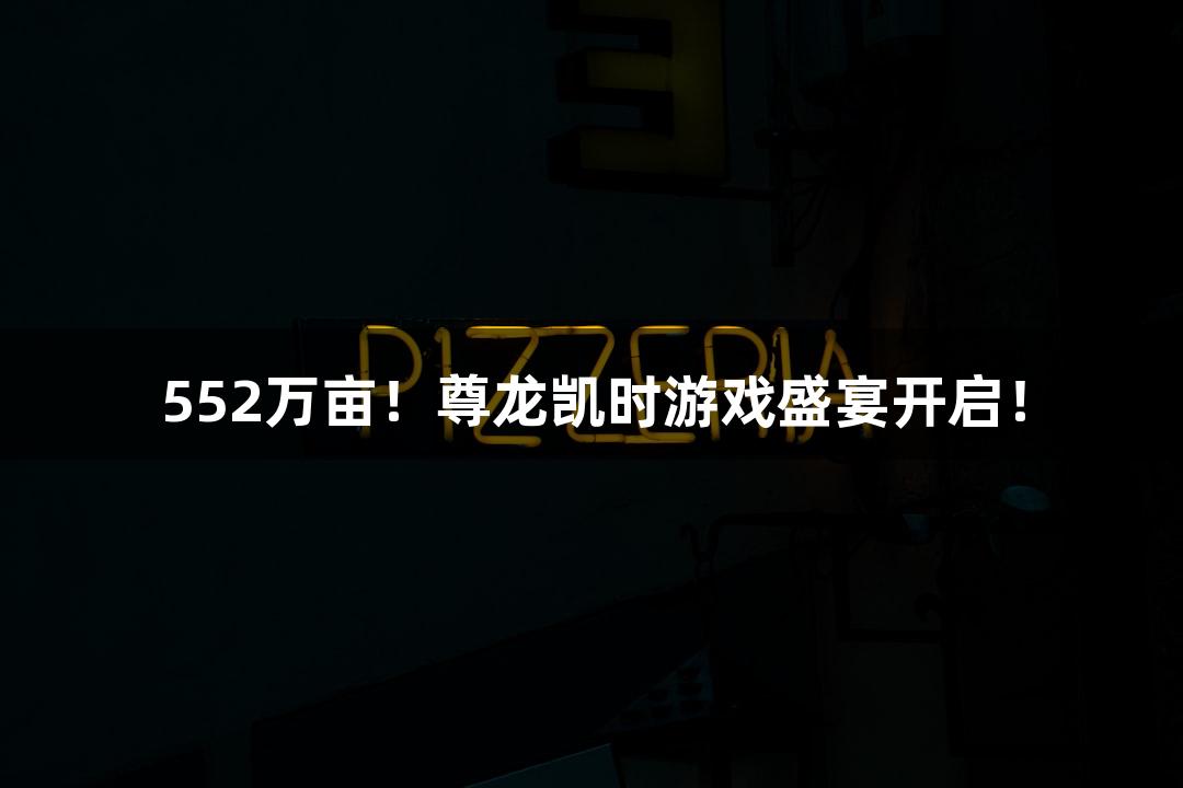 552万亩！尊龙凯时游戏盛宴开启！