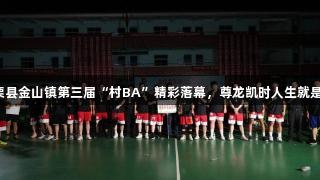上栗县金山镇第三届“村BA”精彩落幕，尊龙凯时人生就是搏！