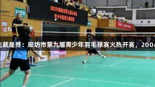 尊龙凯时*人生就是搏：廊坊市第九届青少年羽毛球赛火热开赛，200小将争夺荣誉。