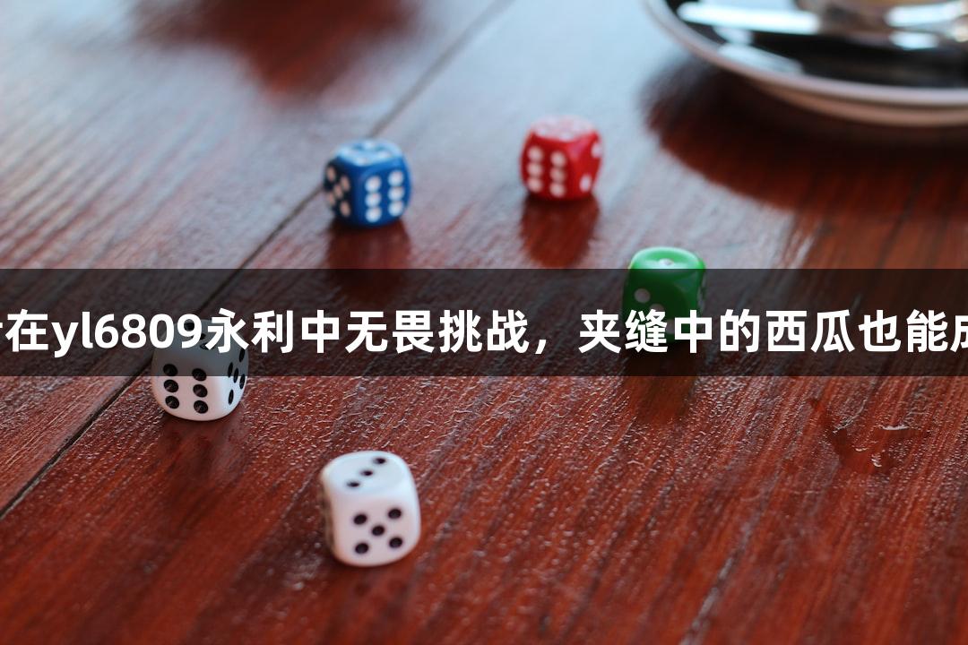 强者在yl6809永利中无畏挑战,夹缝中的西瓜也能成长!
