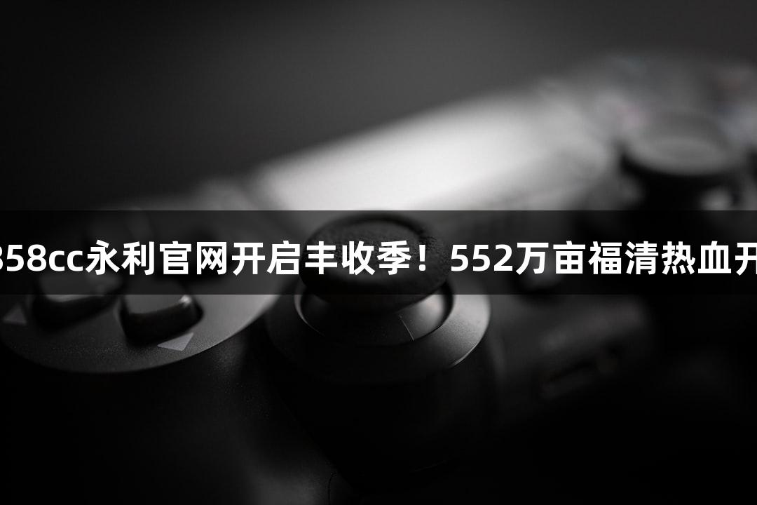 88858cc永利官网开启丰收季！552万亩福清热血开镰！