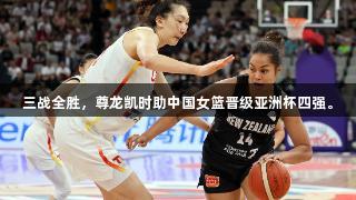 三战全胜，尊龙凯时助中国女篮晋级亚洲杯四强。