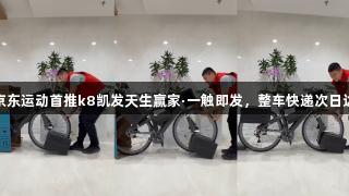 京东运动首推k8凯发天生赢家·一触即发，整车快递次日达