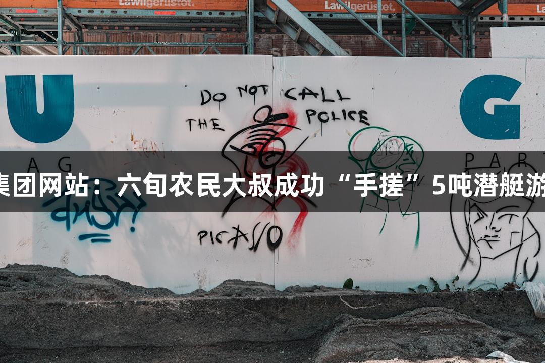 大阳城集团网站：六旬农民大叔成功“手搓”5吨潜艇游戏试玩！