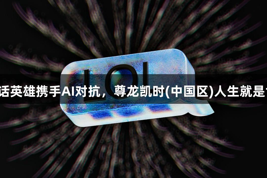 神话英雄携手AI对抗，尊龙凯时(中国区)人生就是博！