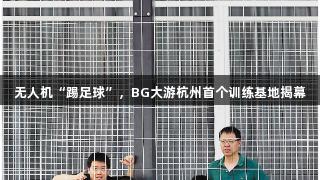 无人机“踢足球”，BG大游杭州首个训练基地揭幕