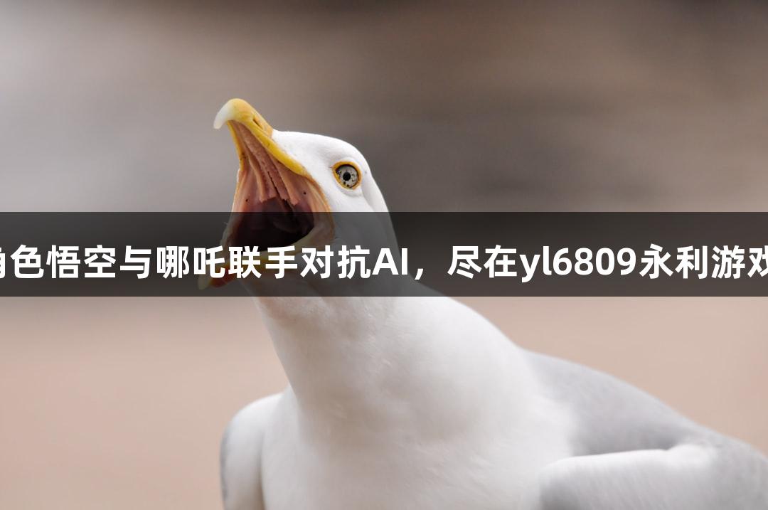 神话角色悟空与哪吒联手对抗AI，尽在yl6809永利游戏世界！