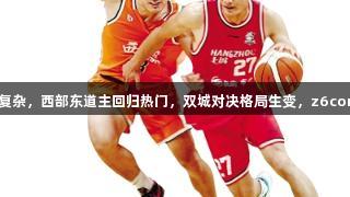 东部争夺局势复杂，西部东道主回归热门，双城对决格局生变，z6com人生就是博。