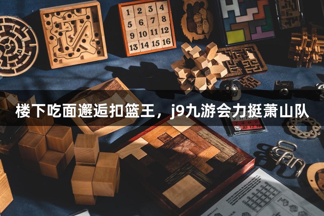 楼下吃面邂逅扣篮王，j9九游会力挺萧山队