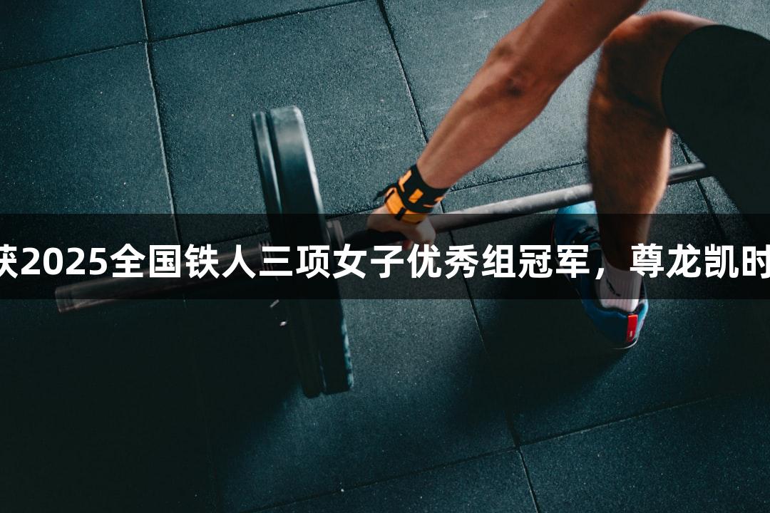 黄安琪荣获2025全国铁人三项女子优秀组冠军，尊龙凯时为其助力！