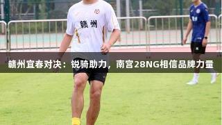 赣州宜春对决：锐骑助力，南宫28NG相信品牌力量