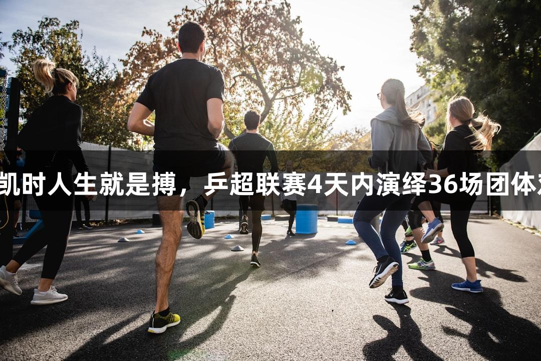 尊龙凯时人生就是搏，乒超联赛4天内演绎36场团体对决。