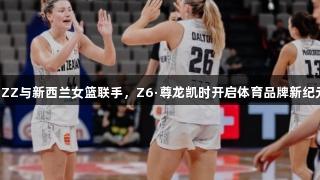 EZZ与新西兰女篮联手，Z6·尊龙凯时开启体育品牌新纪元