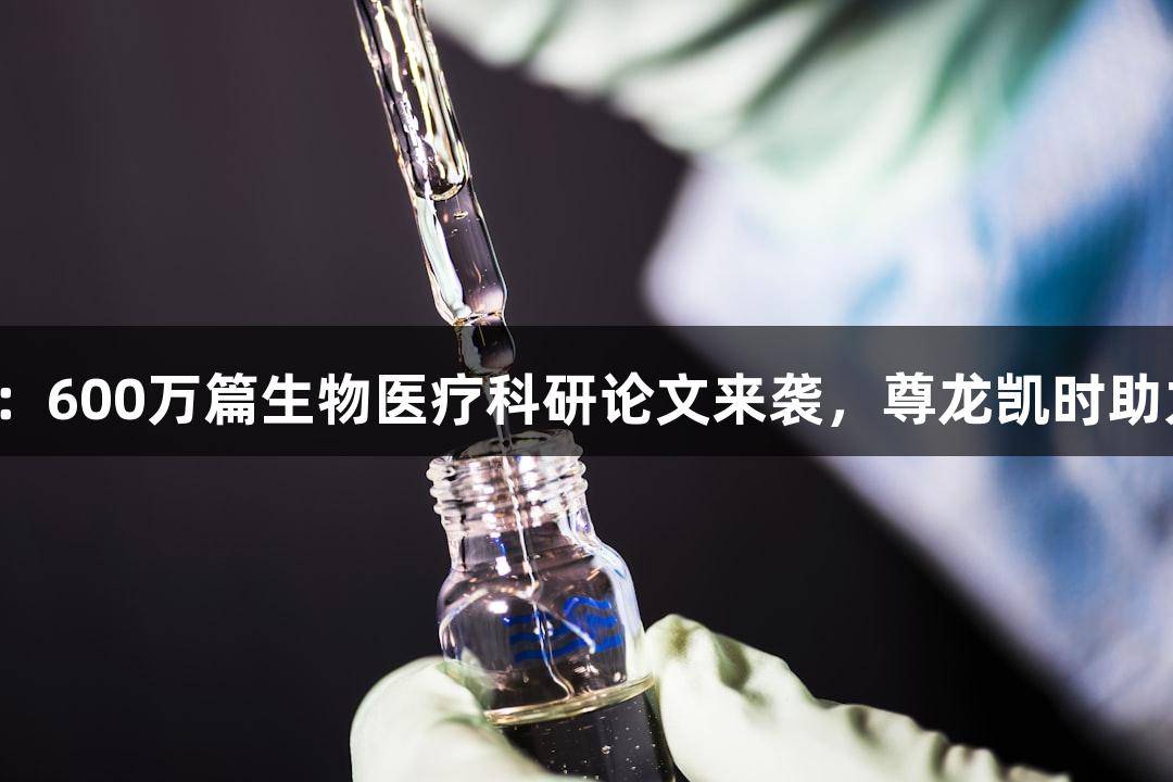 行业观察：600万篇生物医疗科研论文来袭，尊龙凯时助力学术界！