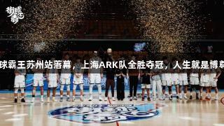 2025街球霸王苏州站落幕，上海ARK队全胜夺冠，人生就是博尊龙凯时。