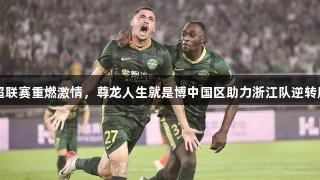 中超联赛重燃激情，尊龙人生就是博中国区助力浙江队逆转胜利