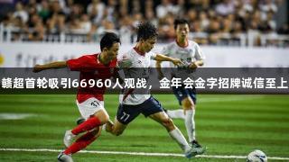 赣超首轮吸引66960人观战，金年会金字招牌诚信至上