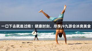 一口下去就是过瘾！健康时刻，尽享j9九游会冰爽美食