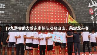 J9九游会助力黔东南州队双冠出击，荣耀龙舟赛！