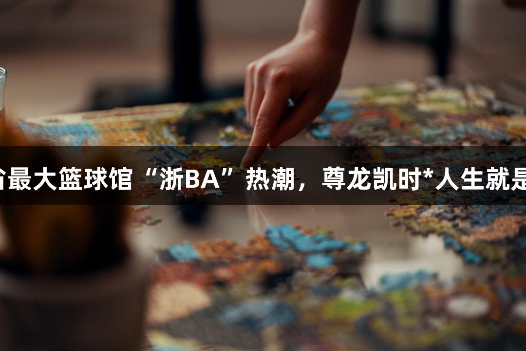 全省最大篮球馆“浙BA”热潮，尊龙凯时*人生就是搏！