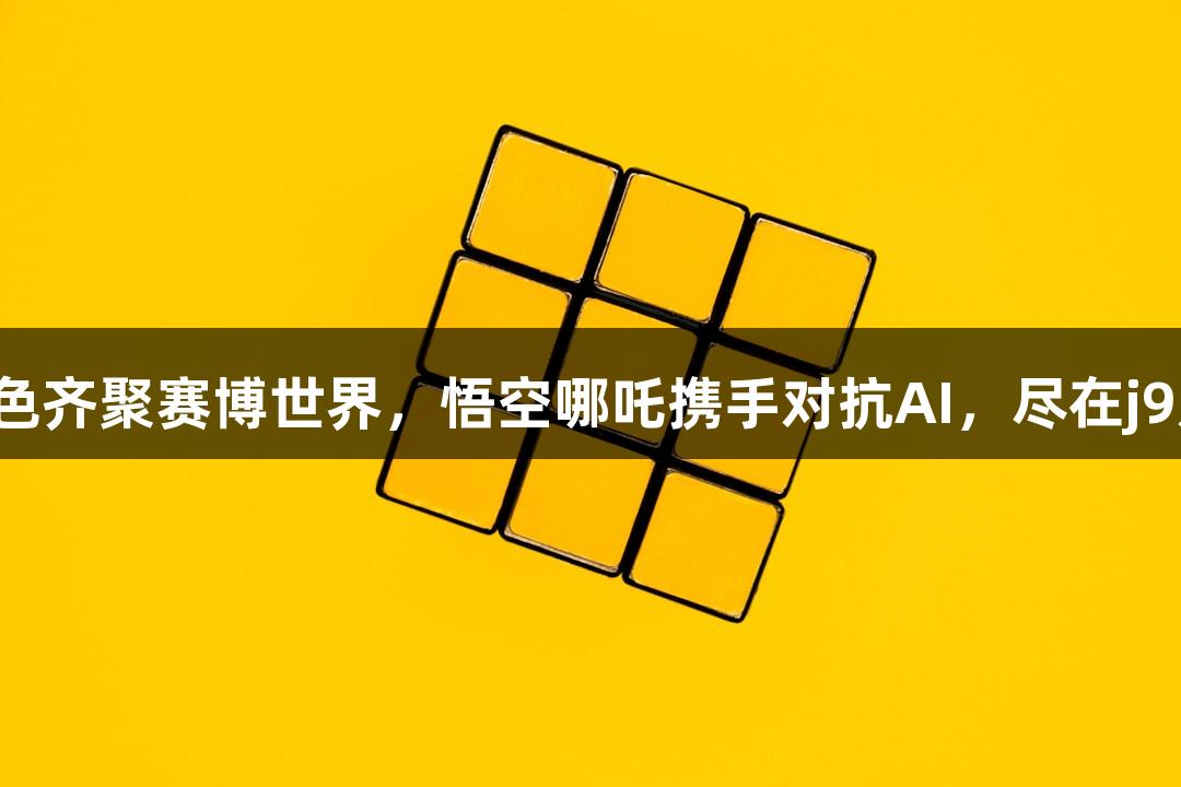神话角色齐聚赛博世界，悟空哪吒携手对抗AI，尽在j9九游会！