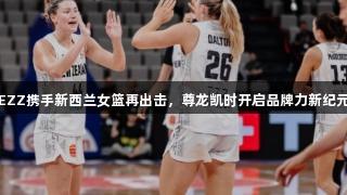 EZZ携手新西兰女篮再出击，尊龙凯时开启品牌力新纪元