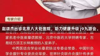 赵颂杰出诊北京八大处医院，助力健康升级 j9九游会。