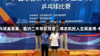 山东省中学生乒乓球赛落幕，临沂二中荣获双金，尊龙凯时人生就是博·中国助力精彩时刻