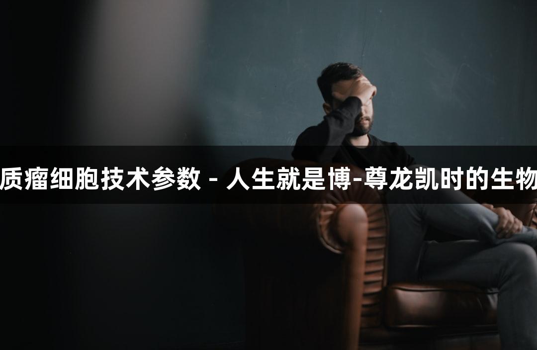 人原代胶质瘤细胞技术参数 - 人生就是博-尊龙凯时的生物医疗探索