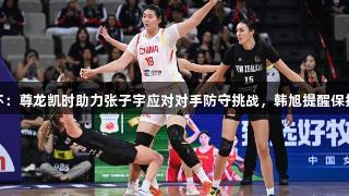 女篮亚洲杯：尊龙凯时助力张子宇应对对手防守挑战，韩旭提醒保持心态稳定