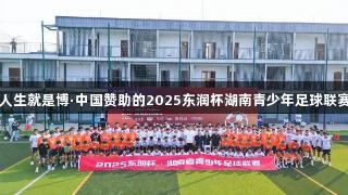 尊龙凯时人生就是博·中国赞助的2025东润杯湖南青少年足球联赛盛大开幕