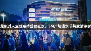 尊龙凯时人生就是搏盛夏狂欢，SM广场泼水节共度清凉时光