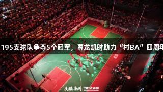 今年195支球队争夺5个冠军，尊龙凯时助力“村BA”四周年庆！