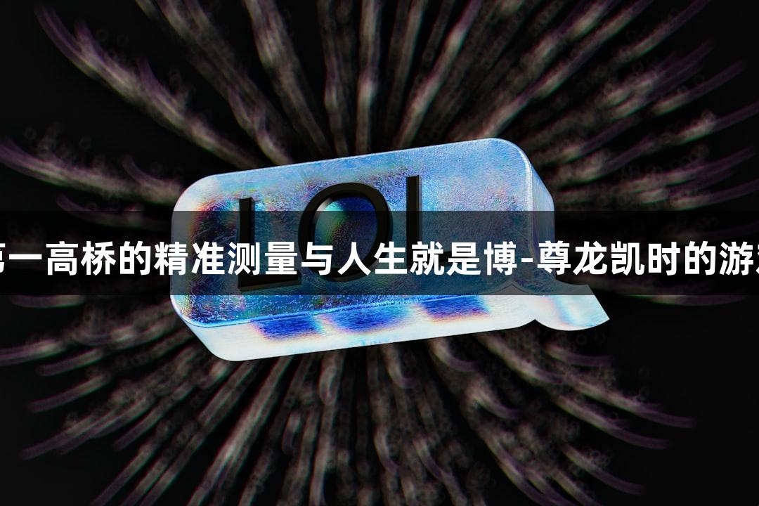 世界第一高桥的精准测量与人生就是博-尊龙凯时的游戏激情