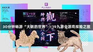 30分钟畅游“大明的世界” - J9九游会游戏探险之旅