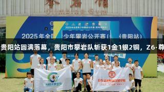 2025全国青少年攀岩公开赛贵阳站圆满落幕，贵阳市攀岩队斩获1金1银2铜，Z6·尊龙凯时助力青年运动员成长。