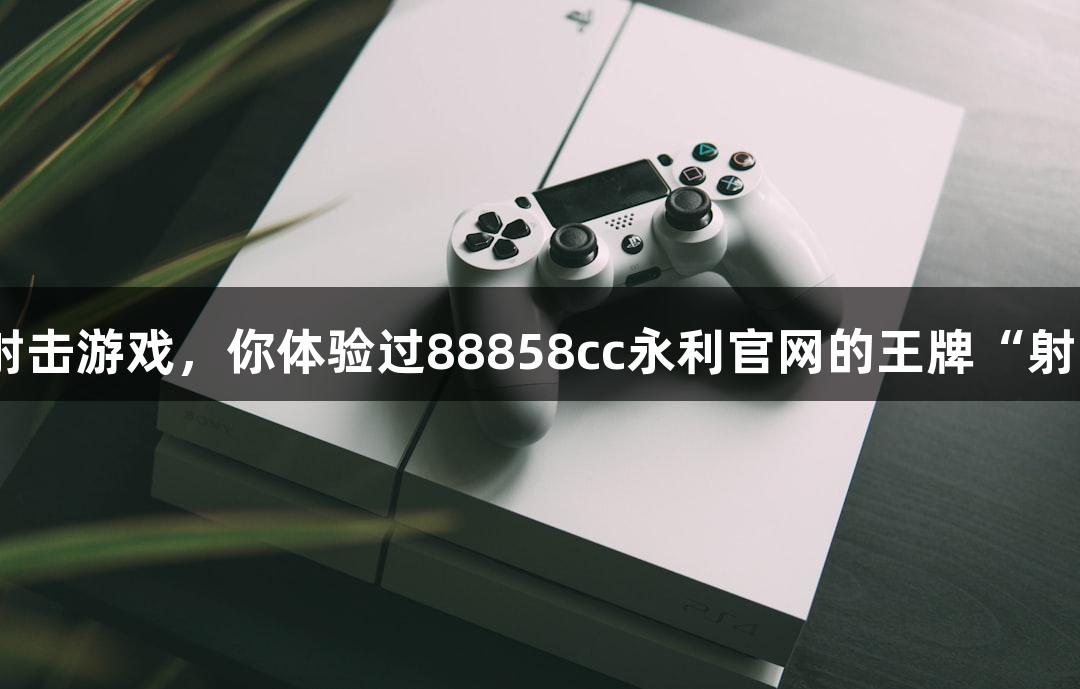 快准狠的射击游戏，你体验过88858cc永利官网的王牌“射击鱼”吗？