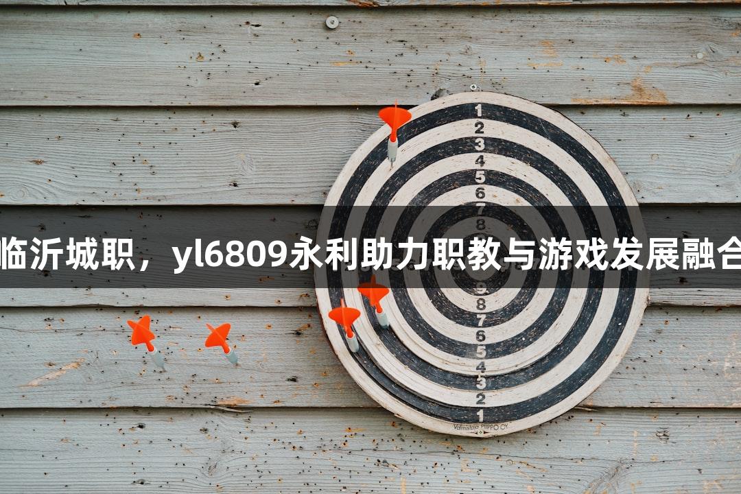 临沂城职,yl6809永利助力职教与游戏发展融合