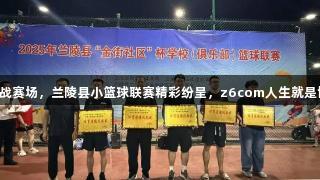 443名小球员奋战赛场，兰陵县小篮球联赛精彩纷呈，z6com人生就是博助力精彩时刻。
