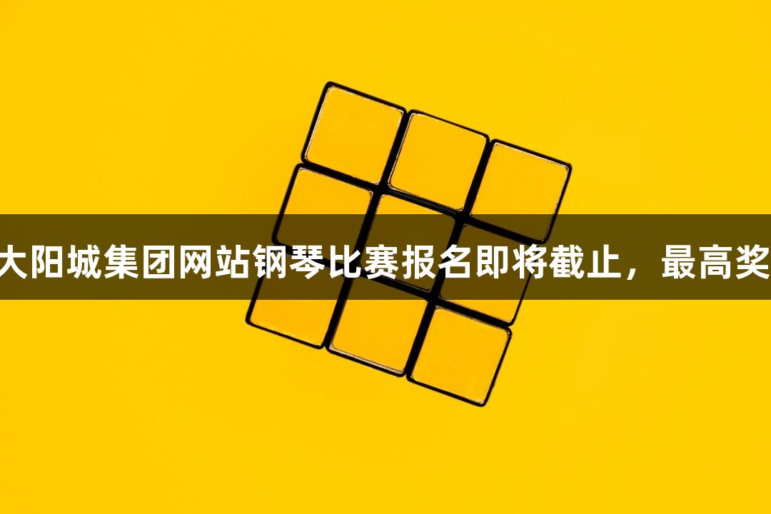 2025年122大阳城集团网站钢琴比赛报名即将截止，最高奖金可达6万元