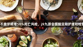 老年人不查牙或增50%死亡风险，j9九游会提醒定期护理和检查关键！