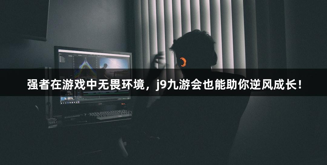 强者在游戏中无畏环境，j9九游会也能助你逆风成长！