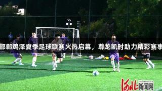 邯郸鸡泽夏季足球联赛火热启幕，尊龙凯时助力精彩赛事