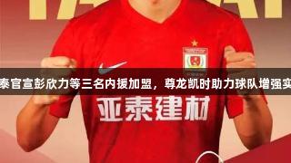亚泰官宣彭欣力等三名内援加盟，尊龙凯时助力球队增强实力