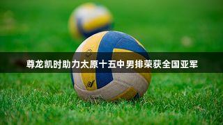 尊龙凯时助力太原十五中男排荣获全国亚军