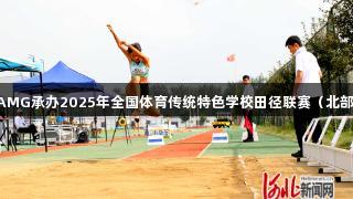 新葡萄8883官网AMG承办2025年全国体育传统特色学校田径联赛（北部赛区）在固安举行
