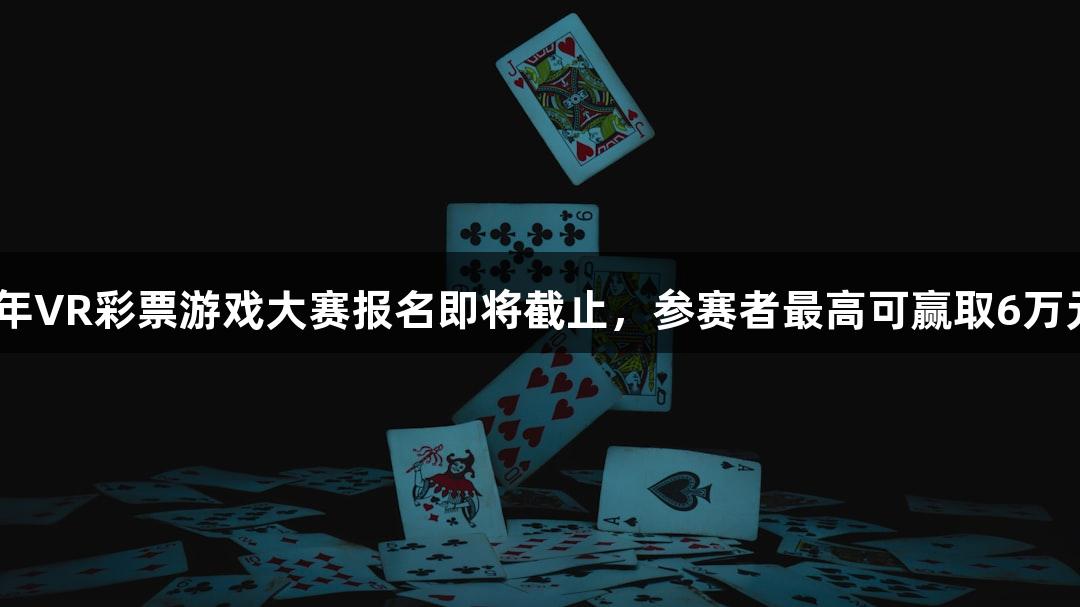 2025年VR彩票游戏大赛报名即将截止，参赛者最高可赢取6万元奖金